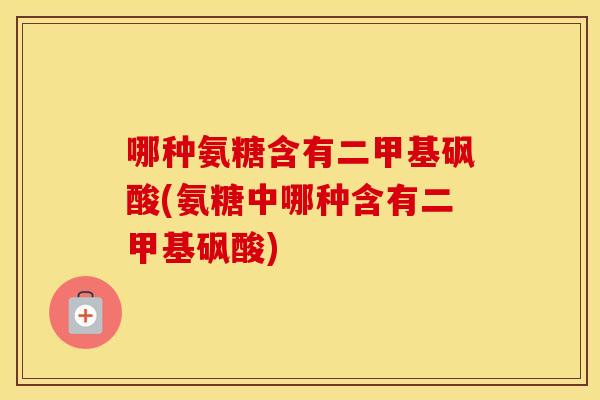 哪种氨糖含有二甲基砜酸(氨糖中哪种含有二甲基砜酸)