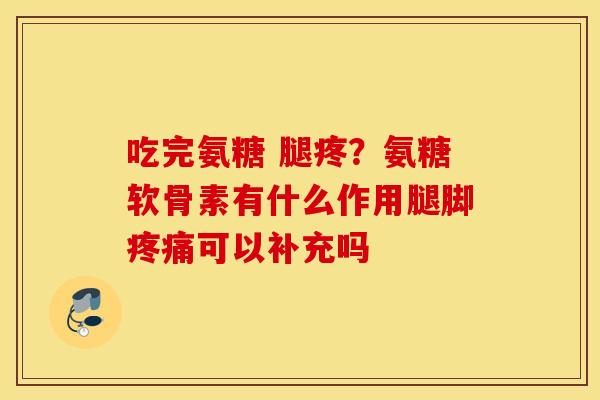 吃完氨糖 腿疼？氨糖软骨素有什么作用腿脚可以补充吗