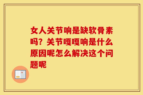 女人关节响是缺软骨素吗?关节嘎嘎响是什么原因呢怎么解决这个问题呢 女人关节响是缺软骨素吗?关节嘎嘎响是什么原因呢怎么解决这个问题呢