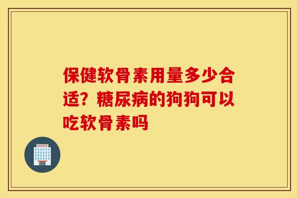 保健软骨素用量多少合适？的狗狗可以吃软骨素吗