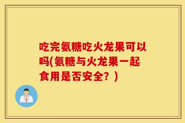 吃完氨糖吃火龙果可以吗(氨糖与火龙果一起食用是否安全?) 吃完氨糖吃火龙果可以吗(氨糖与火龙果一起食用是否安全?)