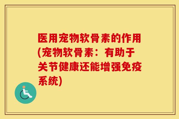 医用宠物软骨素的作用(宠物软骨素:有助于关节健康还能增强免疫系统) 医用宠物软骨素的作用(宠物软骨素:有助于关节健康还能增强免疫系统)