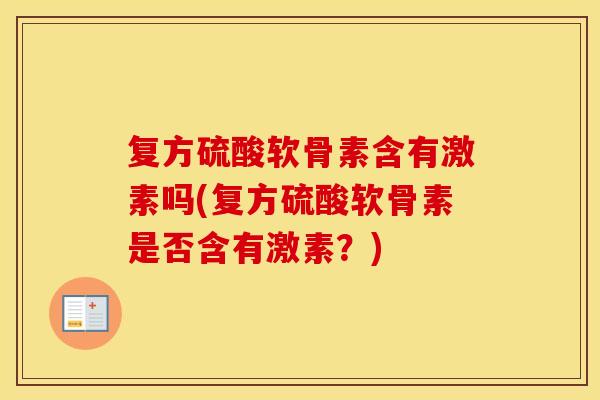 复方硫酸软骨素含有激素吗(复方硫酸软骨素是否含有激素?) 复方硫酸软骨素含有激素吗(复方硫酸软骨素是否含有激素?)