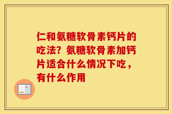 仁和氨糖软骨素钙片的吃法?氨糖软骨素加钙片适合什么情况下吃,有什么作用 仁和氨糖软骨素钙片的吃法?氨糖软骨素加钙片适合什么情况下吃,有什么作用