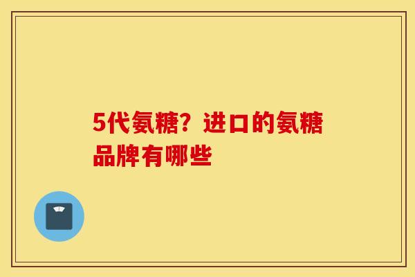 5代氨糖?进口的氨糖品牌有哪些 5代氨糖?进口的氨糖品牌有哪些