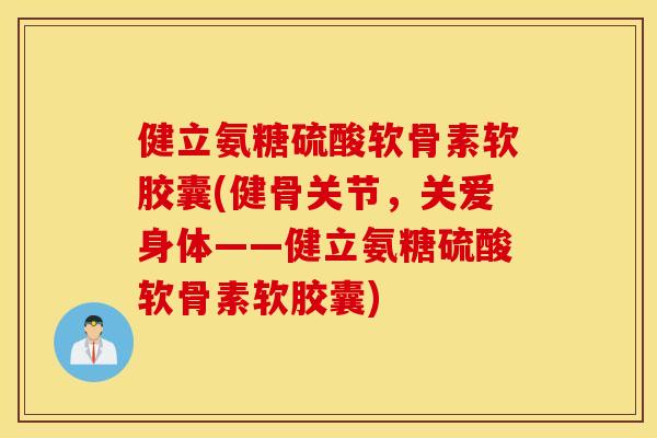 健立氨糖硫酸软骨素软胶囊(健骨关节,关爱身体——健立氨糖硫酸软骨素软胶囊) 健立氨糖硫酸软骨素软胶囊(健骨关节,关爱身体——健立氨糖硫酸软骨素软胶囊)