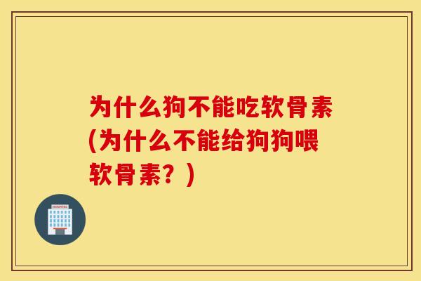 为什么狗不能吃软骨素(为什么不能给狗狗喂软骨素？)