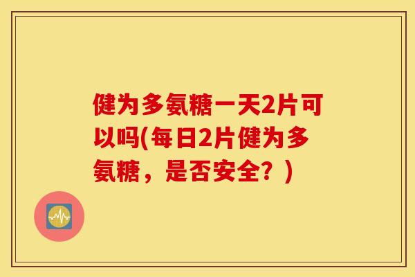 健为多氨糖一天2片可以吗(每日2片健为多氨糖,是否安全?) 健为多氨糖一天2片可以吗(每日2片健为多氨糖,是否安全?)