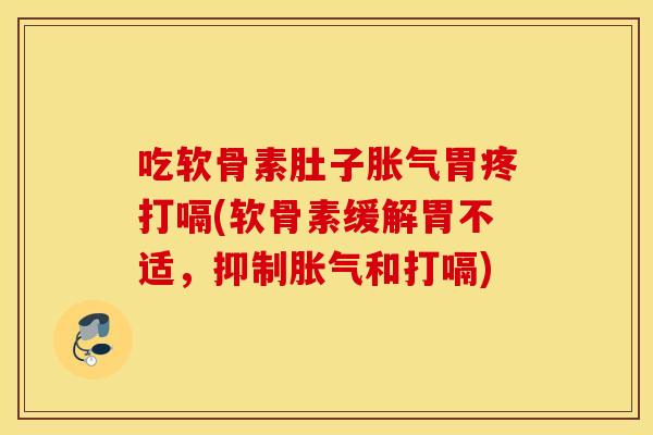 吃软骨素肚子胀气胃疼打嗝(软骨素缓解胃不适,抑制胀气和打嗝) 吃软骨素肚子胀气胃疼打嗝(软骨素缓解胃不适,抑制胀气和打嗝)