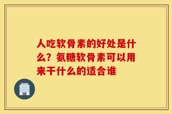 人吃软骨素的好处是什么?氨糖软骨素可以用来干什么的适合谁 人吃软骨素的好处是什么?氨糖软骨素可以用来干什么的适合谁