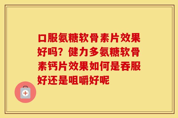 口服氨糖软骨素片效果好吗?健力多氨糖软骨素钙片效果如何是吞服好还是咀嚼好呢 口服氨糖软骨素片效果好吗?健力多氨糖软骨素钙片效果如何是吞服好还是咀嚼好呢