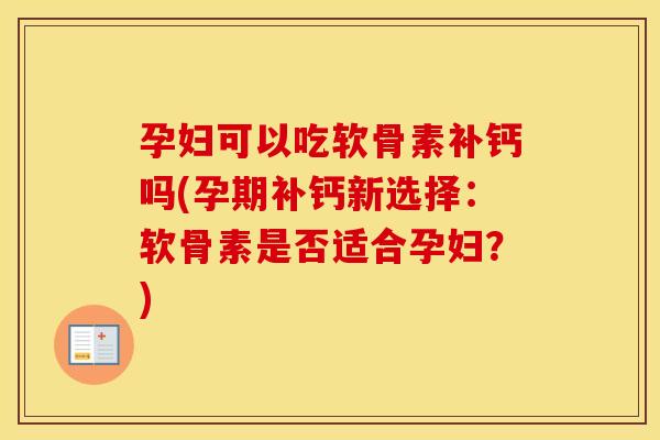 孕妇可以吃软骨素补钙吗(孕期补钙新选择:软骨素是否适合孕妇?) 孕妇可以吃软骨素补钙吗(孕期补钙新选择:软骨素是否适合孕妇?)