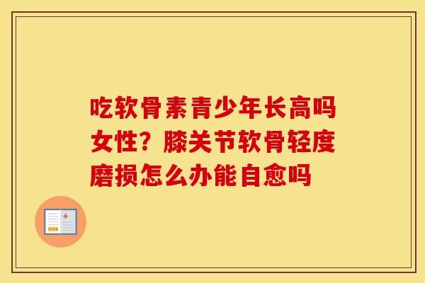 吃软骨素青少年长高吗女性?膝关节软骨轻度磨损怎么办能自愈吗 吃软骨素青少年长高吗女性?膝关节软骨轻度磨损怎么办能自愈吗