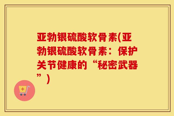亚勃银硫酸软骨素(亚勃银硫酸软骨素：保护关节健康的“秘密武器”)