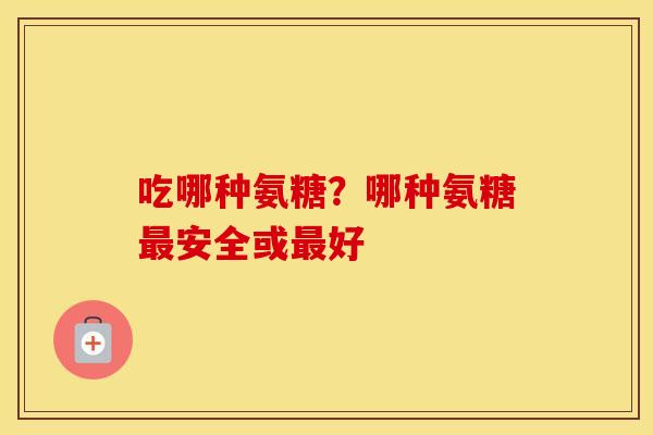 吃哪种氨糖?哪种氨糖安全或好 吃哪种氨糖?哪种氨糖安全或好
