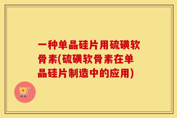 一种单晶硅片用硫磺软骨素(硫磺软骨素在单晶硅片制造中的应用) 一种单晶硅片用硫磺软骨素(硫磺软骨素在单晶硅片制造中的应用)