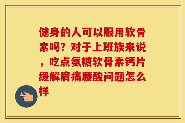 健身的人可以服用软骨素吗?对于上班族来说,吃点氨糖软骨素钙片缓解肩痛腰酸问题怎么样 健身的人可以服用软骨素吗?对于上班族来说,吃点氨糖软骨素钙片缓解肩痛腰酸问题怎么样