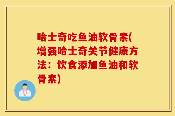 哈士奇吃鱼油软骨素(增强哈士奇关节健康方法:饮食添加鱼油和软骨素) 哈士奇吃鱼油软骨素(增强哈士奇关节健康方法:饮食添加鱼油和软骨素)