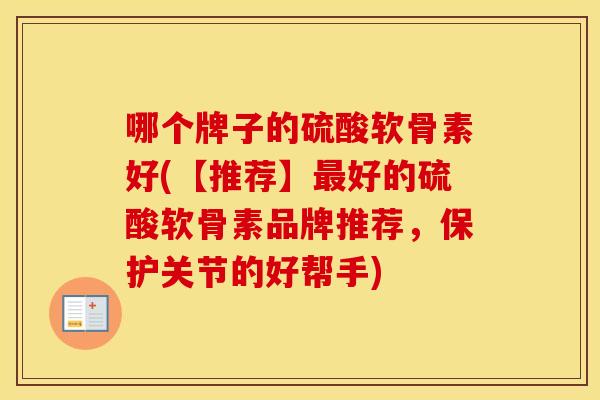 哪个牌子的硫酸软骨素好(【推荐】好的硫酸软骨素品牌推荐,保护关节的好帮手) 哪个牌子的硫酸软骨素好(【推荐】好的硫酸软骨素品牌推荐,保护关节的好帮手)