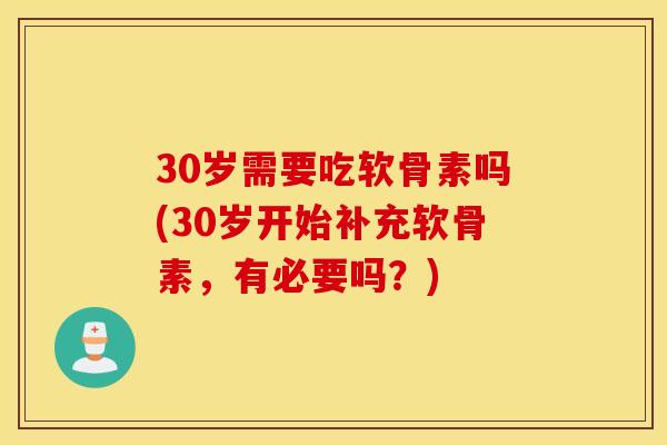 30岁需要吃软骨素吗(30岁开始补充软骨素,有必要吗?) 30岁需要吃软骨素吗(30岁开始补充软骨素,有必要吗?)