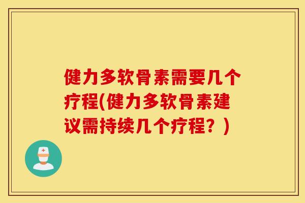 健力多软骨素需要几个疗程(健力多软骨素建议需持续几个疗程？)