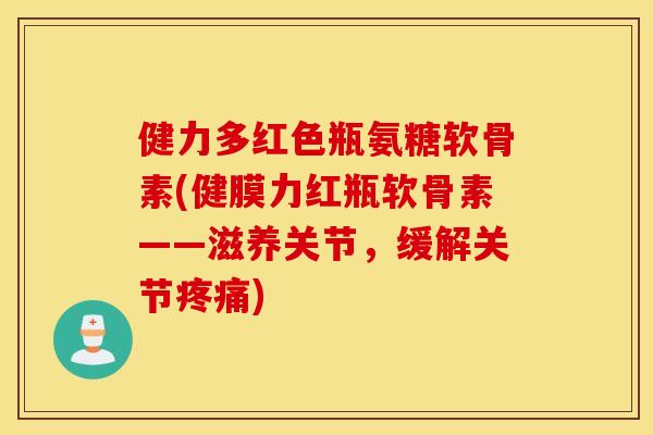 健力多红色瓶氨糖软骨素(健膜力红瓶软骨素——滋养关节,缓解关节) 健力多红色瓶氨糖软骨素(健膜力红瓶软骨素——滋养关节,缓解关节)