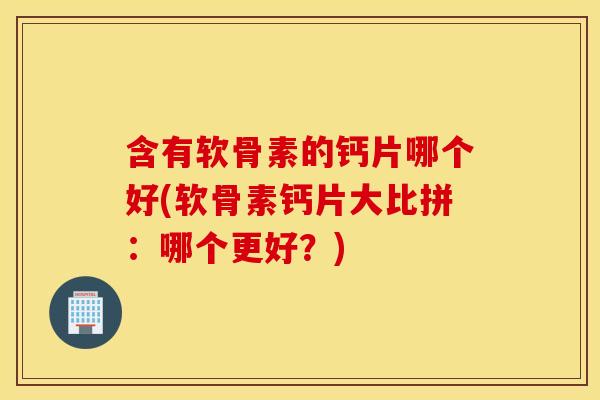 含有软骨素的钙片哪个好(软骨素钙片大比拼:哪个更好?) 含有软骨素的钙片哪个好(软骨素钙片大比拼:哪个更好?)