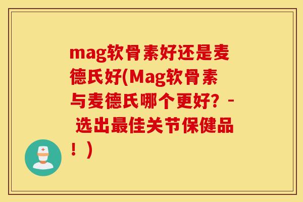 mag软骨素好还是麦德氏好(Mag软骨素与麦德氏哪个更好？- 选出佳关节保健品！)