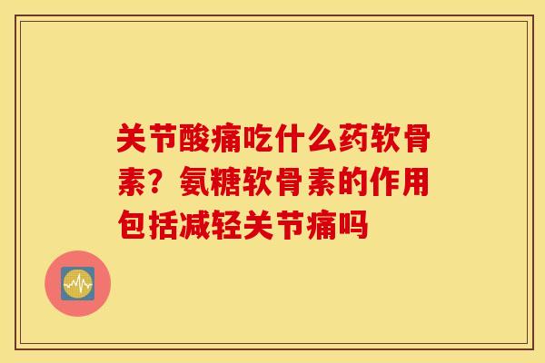 关节酸痛吃什么药软骨素？氨糖软骨素的作用包括减轻关节痛吗