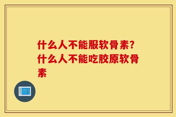 什么人不能服软骨素?什么人不能吃胶原软骨素 什么人不能服软骨素?什么人不能吃胶原软骨素