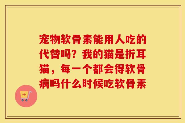 宠物软骨素能用人吃的代替吗?我的猫是折耳猫,每一个都会得软骨吗什么时候吃软骨素 宠物软骨素能用人吃的代替吗?我的猫是折耳猫,每一个都会得软骨吗什么时候吃软骨素