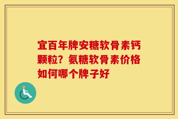 宜百年牌安糖软骨素钙颗粒?氨糖软骨素价格如何哪个牌子好 宜百年牌安糖软骨素钙颗粒?氨糖软骨素价格如何哪个牌子好