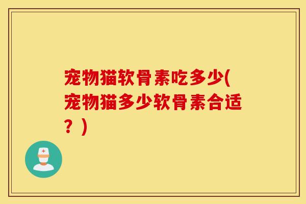 宠物猫软骨素吃多少(宠物猫多少软骨素合适?) 宠物猫软骨素吃多少(宠物猫多少软骨素合适?)