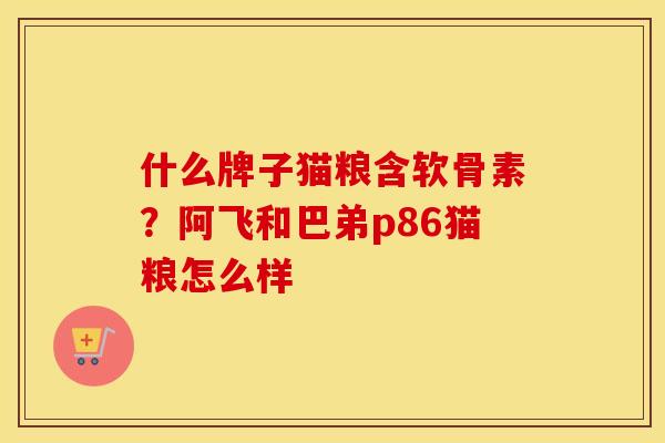 什么牌子猫粮含软骨素?阿飞和巴弟p86猫粮怎么样 什么牌子猫粮含软骨素?阿飞和巴弟p86猫粮怎么样