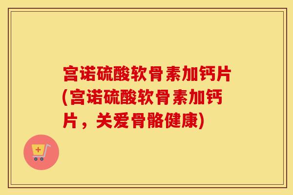 宫诺硫酸软骨素加钙片(宫诺硫酸软骨素加钙片,关爱骨骼健康) 宫诺硫酸软骨素加钙片(宫诺硫酸软骨素加钙片,关爱骨骼健康)