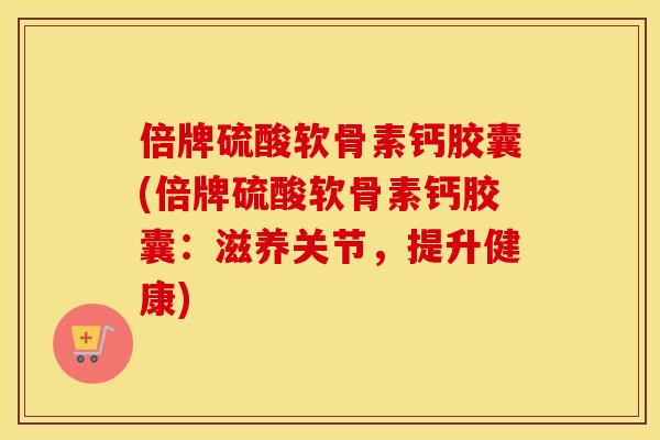 倍牌硫酸软骨素钙胶囊(倍牌硫酸软骨素钙胶囊:滋养关节,提升健康) 倍牌硫酸软骨素钙胶囊(倍牌硫酸软骨素钙胶囊:滋养关节,提升健康)