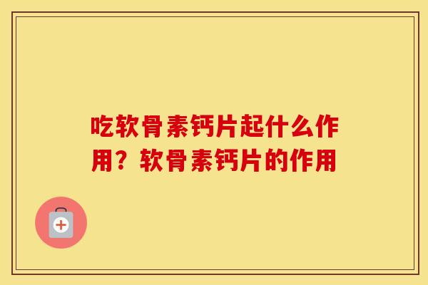 吃软骨素钙片起什么作用?软骨素钙片的作用 吃软骨素钙片起什么作用?软骨素钙片的作用