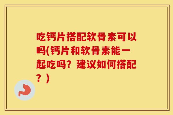 吃钙片搭配软骨素可以吗(钙片和软骨素能一起吃吗?建议如何搭配?) 吃钙片搭配软骨素可以吗(钙片和软骨素能一起吃吗?建议如何搭配?)