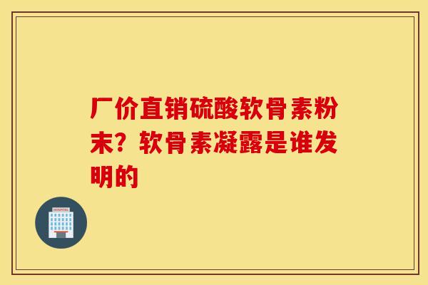 厂价直销硫酸软骨素粉末?软骨素凝露是谁发明的 厂价直销硫酸软骨素粉末?软骨素凝露是谁发明的