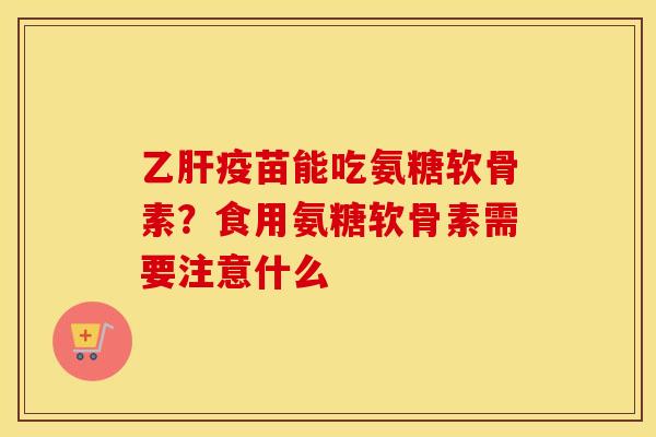 疫苗能吃氨糖软骨素?食用氨糖软骨素需要注意什么 疫苗能吃氨糖软骨素?食用氨糖软骨素需要注意什么