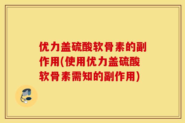 优力盖硫酸软骨素的副作用(使用优力盖硫酸软骨素需知的副作用) 优力盖硫酸软骨素的副作用(使用优力盖硫酸软骨素需知的副作用)