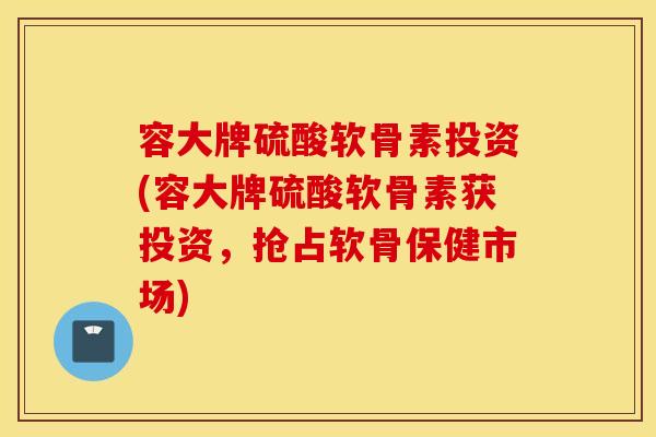 容大牌硫酸软骨素投资(容大牌硫酸软骨素获投资,抢占软骨保健市场) 容大牌硫酸软骨素投资(容大牌硫酸软骨素获投资,抢占软骨保健市场)