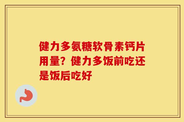 健力多氨糖软骨素钙片用量？健力多饭前吃还是饭后吃好