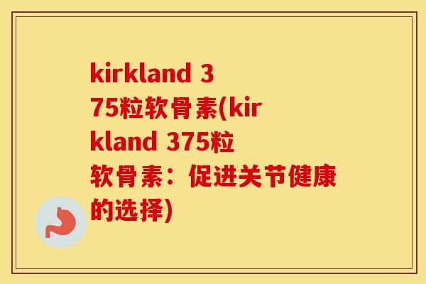 kirkland 375粒软骨素(kirkland 375粒软骨素:促进关节健康的选择) kirkland 375粒软骨素(kirkland 375粒软骨素:促进关节健康的选择)