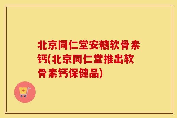 北京同仁堂安糖软骨素钙(北京同仁堂推出软骨素钙保健品) 北京同仁堂安糖软骨素钙(北京同仁堂推出软骨素钙保健品)