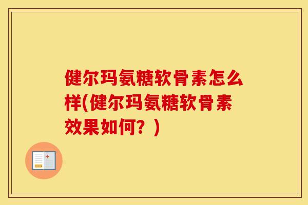 健尔玛氨糖软骨素怎么样(健尔玛氨糖软骨素效果如何?) 健尔玛氨糖软骨素怎么样(健尔玛氨糖软骨素效果如何?)