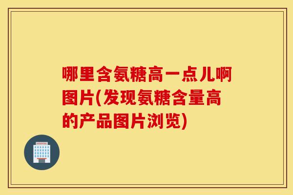 哪里含氨糖高一点儿啊图片(发现氨糖含量高的产品图片浏览) 哪里含氨糖高一点儿啊图片(发现氨糖含量高的产品图片浏览)