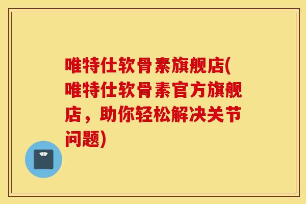 唯特仕软骨素旗舰店(唯特仕软骨素官方旗舰店,助你轻松解决关节问题) 唯特仕软骨素旗舰店(唯特仕软骨素官方旗舰店,助你轻松解决关节问题)