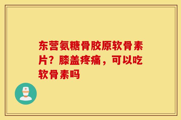 东营氨糖骨胶原软骨素片?膝盖,可以吃软骨素吗 东营氨糖骨胶原软骨素片?膝盖,可以吃软骨素吗
