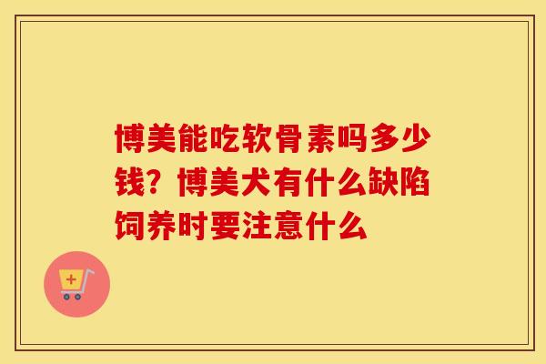 博美能吃软骨素吗多少钱?博美犬有什么缺陷饲养时要注意什么 博美能吃软骨素吗多少钱?博美犬有什么缺陷饲养时要注意什么
